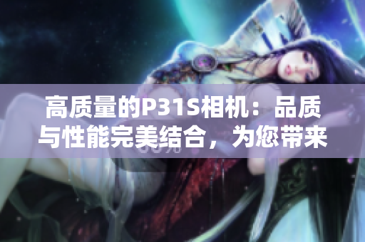 高質(zhì)量的P31S相機：品質(zhì)與性能完美結(jié)合，為您帶來卓越的攝影體驗