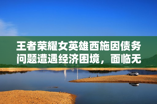 王者榮耀女英雄西施因債務(wù)問(wèn)題遭遇經(jīng)濟(jì)困境，面臨無(wú)法償還的財(cái)務(wù)壓力