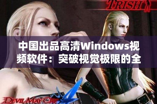中國出品高清Windows視頻軟件：突破視覺極限的全新體驗