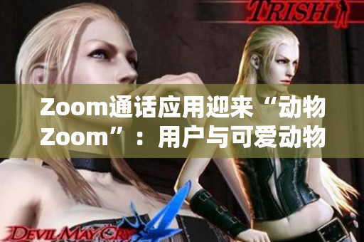 Zoom通話(huà)應(yīng)用迎來(lái)“動(dòng)物Zoom”：用戶(hù)與可愛(ài)動(dòng)物互動(dòng)，輕松緩解壓力