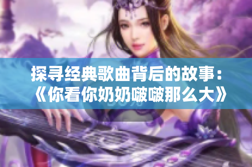 探尋經(jīng)典歌曲背后的故事：《你看你奶奶啵啵那么大》的來(lái)歷及意義