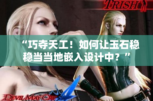 “巧奪天工！如何讓玉石穩(wěn)穩(wěn)當(dāng)當(dāng)?shù)厍度朐O(shè)計(jì)中？”