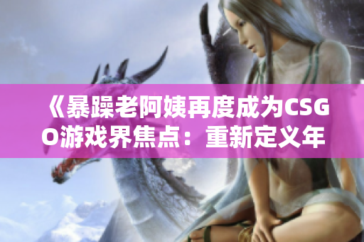 《暴躁老阿姨再度成為CSGO游戲界焦點(diǎn)：重新定義年齡與競(jìng)技的邊界》