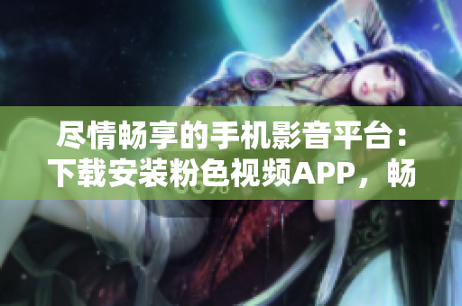 盡情暢享的手機(jī)影音平臺(tái)：下載安裝粉色視頻APP，暢享無限精彩內(nèi)容