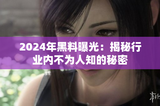 2024年黑料曝光：揭秘行業(yè)內(nèi)不為人知的秘密
