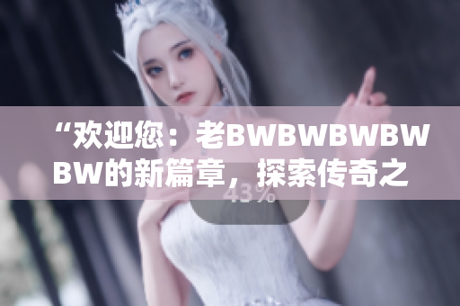 “歡迎您：老BWBWBWBWBW的新篇章，探索傳奇之路！”