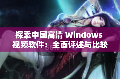 探索中國高清 Windows 視頻軟件：全面評述與比較分析