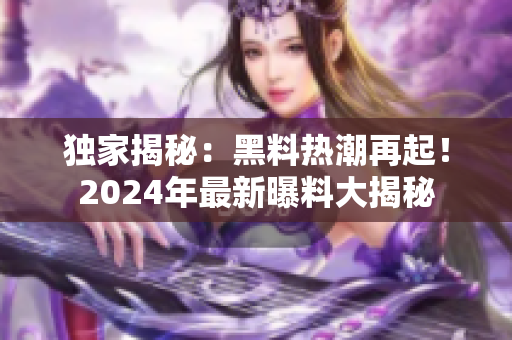 獨家揭秘：黑料熱潮再起！2024年最新曝料大揭秘