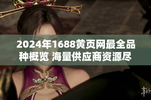 2024年1688黃頁網(wǎng)最全品種概覽 海量供應(yīng)商資源盡在一手掌握
