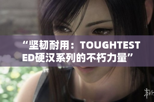“堅韌耐用：TOUGHTESTED硬漢系列的不朽力量”