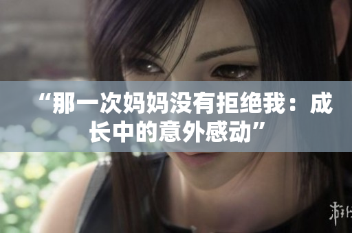“那一次媽媽沒有拒絕我：成長中的意外感動”