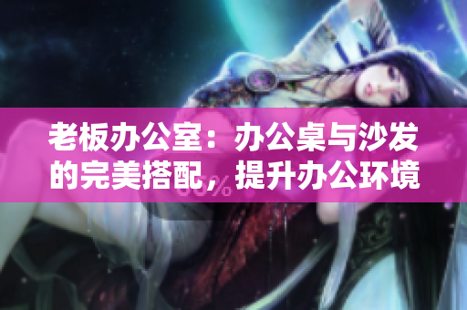 老板辦公室：辦公桌與沙發(fā)的完美搭配，提升辦公環(huán)境舒適度