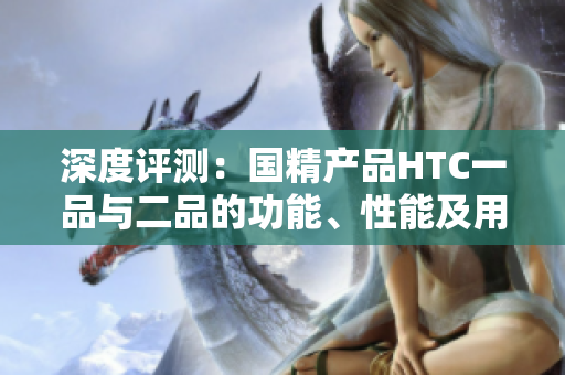 深度評測：國精產(chǎn)品HTC一品與二品的功能、性能及用戶體驗分析