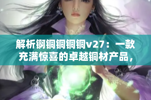解析錒銅銅銅銅v27：一款充滿驚喜的卓越銅材產(chǎn)品，揭秘其獨特功能