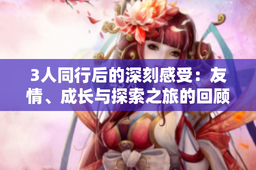 3人同行后的深刻感受：友情、成長與探索之旅的回顧與展望