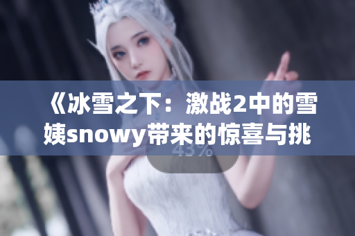 《冰雪之下：激戰(zhàn)2中的雪姨snowy帶來的驚喜與挑戰(zhàn)》