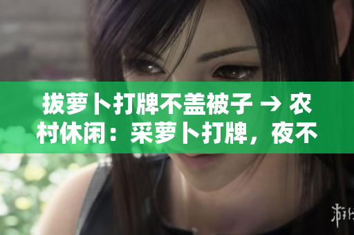 拔蘿卜打牌不蓋被子 → 農(nóng)村休閑：采蘿卜打牌，夜不蓋被