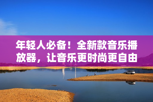 年輕人必備！全新款音樂播放器，讓音樂更時(shí)尚更自由