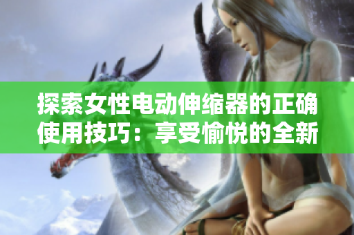 探索女性電動(dòng)伸縮器的正確使用技巧：享受愉悅的全新體驗(yàn)