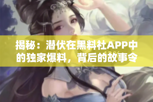 揭秘：潛伏在黑料社APP中的獨(dú)家爆料，背后的故事令人驚訝！
