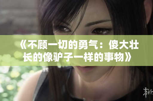 《不顧一切的勇氣：傻大壯長的像驢子一樣的事物》