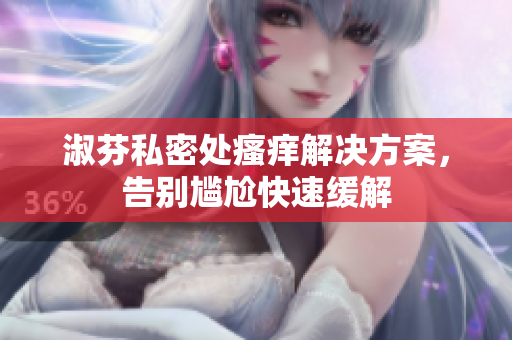 淑芬私密處瘙癢解決方案，告別尷尬快速緩解