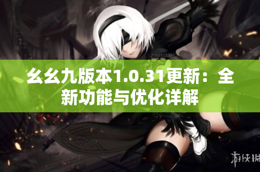 幺幺九版本1.0.31更新：全新功能與優(yōu)化詳解
