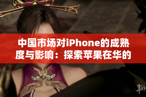 中國市場對iPhone的成熟度與影響：探索蘋果在華的成功之路