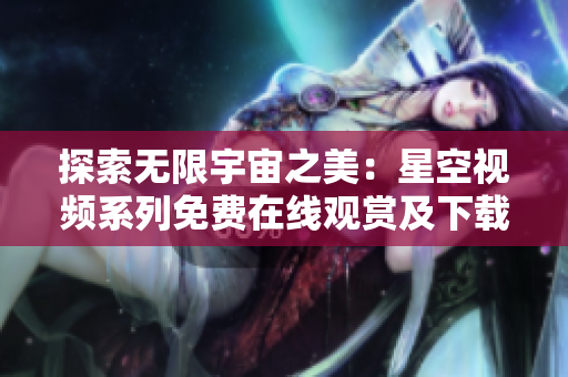 探索無限宇宙之美：星空視頻系列免費(fèi)在線觀賞及下載