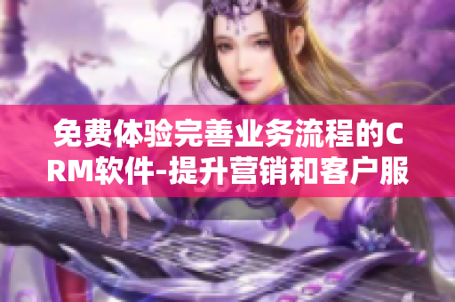免費(fèi)體驗(yàn)完善業(yè)務(wù)流程的CRM軟件-提升營銷和客戶服務(wù)效果