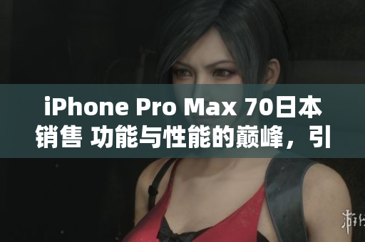 iPhone Pro Max 70日本銷售 功能與性能的巔峰，引領(lǐng)智能手機(jī)新時(shí)代