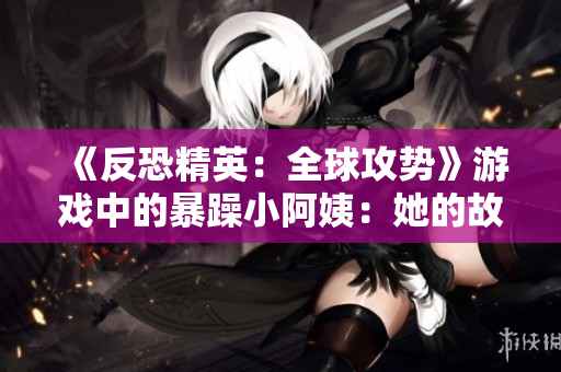 《反恐精英：全球攻勢(shì)》游戲中的暴躁小阿姨：她的故事