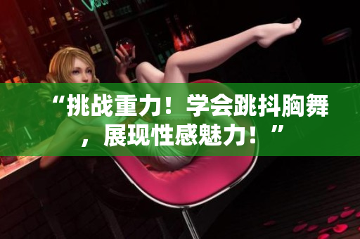 “挑戰(zhàn)重力！學(xué)會(huì)跳抖胸舞，展現(xiàn)性感魅力！”