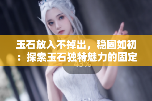 玉石放入不掉出，穩(wěn)固如初：探索玉石獨(dú)特魅力的固定性技術(shù)