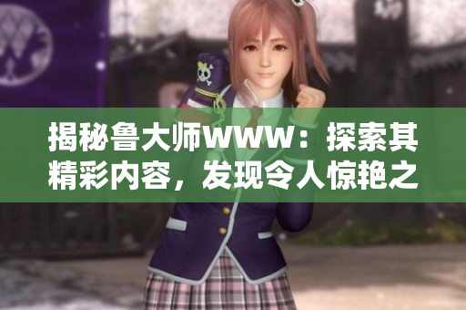 揭秘魯大師WWW：探索其精彩內(nèi)容，發(fā)現(xiàn)令人驚艷之處