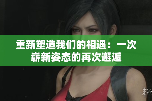 重新塑造我們的相遇：一次嶄新姿態(tài)的再次邂逅