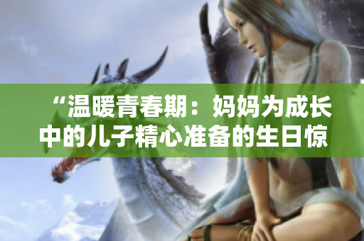 “溫暖青春期：媽媽為成長中的兒子精心準(zhǔn)備的生日驚喜”