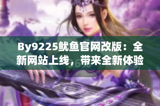 By9225魷魚官網(wǎng)改版：全新網(wǎng)站上線，帶來全新體驗(yàn)