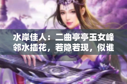 水岸佳人：二曲亭亭玉女峰鄰水插花，若隱若現(xiàn)，似誰之手