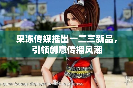 果凍傳媒推出一二三新品，引領(lǐng)創(chuàng)意傳播風(fēng)潮