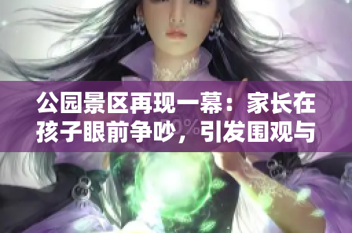 公園景區(qū)再現(xiàn)一幕：家長(zhǎng)在孩子眼前爭(zhēng)吵，引發(fā)圍觀與反思