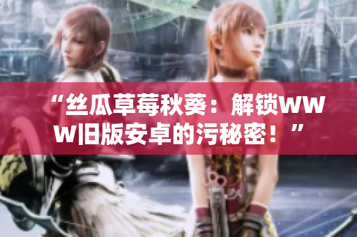 “絲瓜草莓秋葵：解鎖WWW舊版安卓的污秘密！”