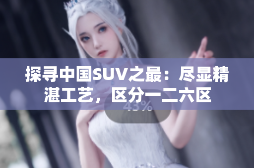 探尋中國SUV之最：盡顯精湛工藝，區(qū)分一二六區(qū)
