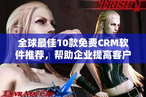 全球最佳10款免費CRM軟件推薦，幫助企業(yè)提高客戶管理效率