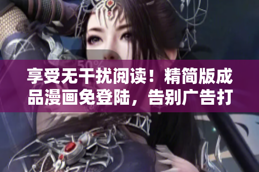 享受無干擾閱讀！精簡版成品漫畫免登陸，告別廣告打擾，盡情暢享精彩漫畫世界！
