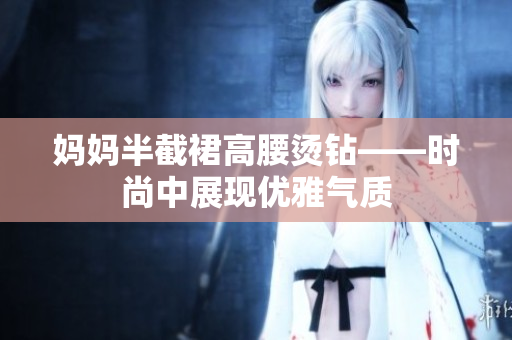 媽媽半截裙高腰燙鉆——時(shí)尚中展現(xiàn)優(yōu)雅氣質(zhì)