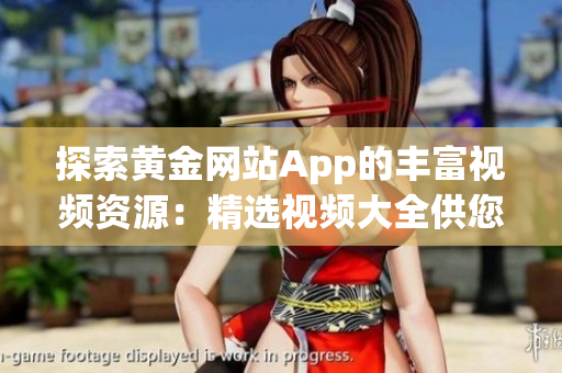 探索黃金網(wǎng)站App的豐富視頻資源：精選視頻大全供您暢享