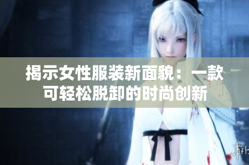 揭示女性服裝新面貌：一款可輕松脫卸的時(shí)尚創(chuàng)新