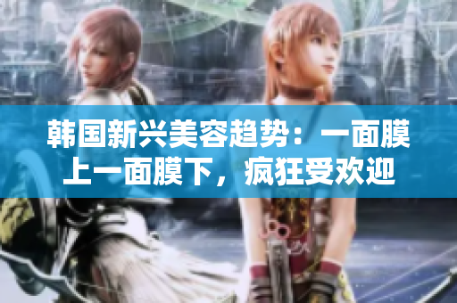 韓國(guó)新興美容趨勢(shì)：一面膜上一面膜下，瘋狂受歡迎