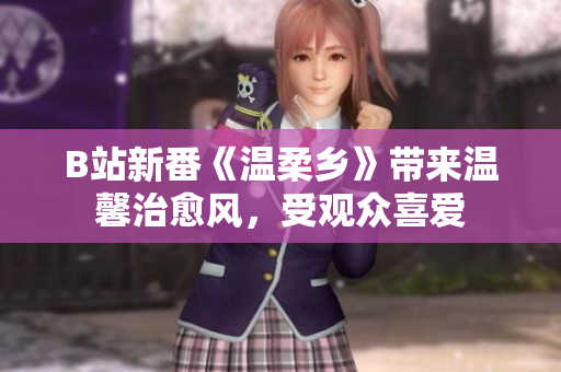 B站新番《溫柔鄉(xiāng)》帶來(lái)溫馨治愈風(fēng)，受觀眾喜愛(ài)